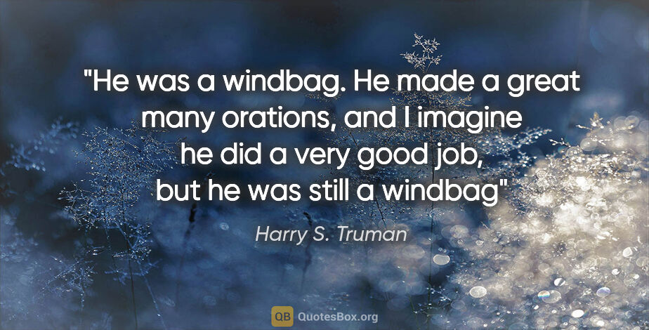 Harry S. Truman quote: "He was a windbag. He made a great many orations, and I imagine..."