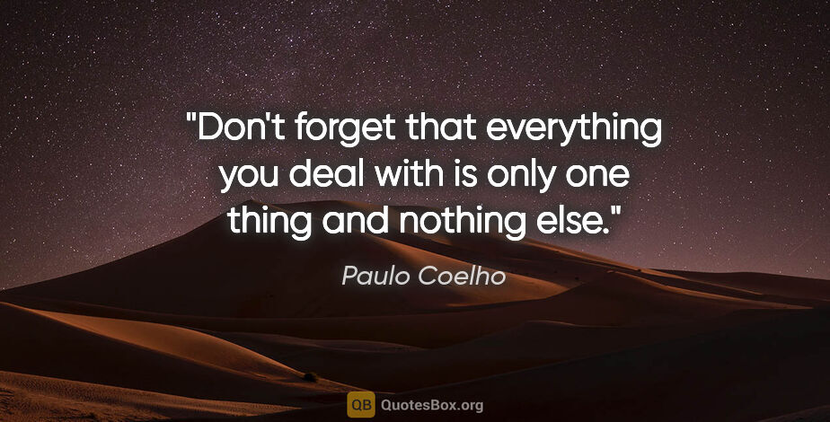 Paulo Coelho quote: "Don't forget that everything you deal with is only one thing..."