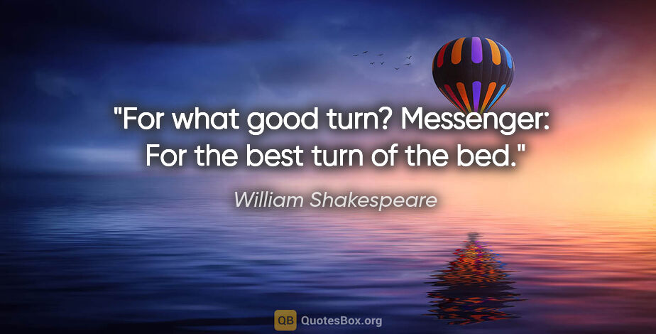 William Shakespeare quote: "For what good turn?
Messenger:  For the best turn of the bed."