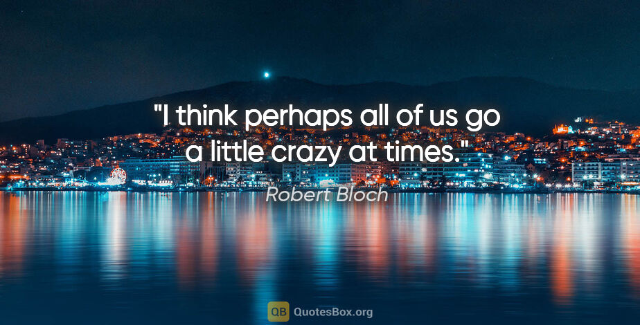 Robert Bloch quote: "I think perhaps all of us go a little crazy at times."