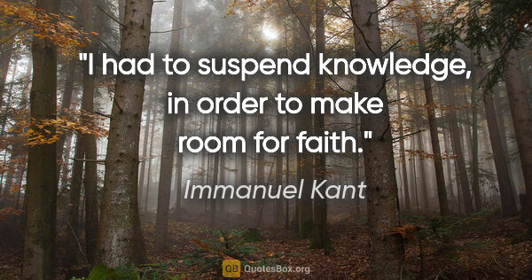 Immanuel Kant quote: "I had to suspend knowledge, in order to make room for faith."