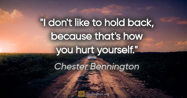 Chester Bennington quote: "I don't like to hold back, because that's how you hurt yourself."