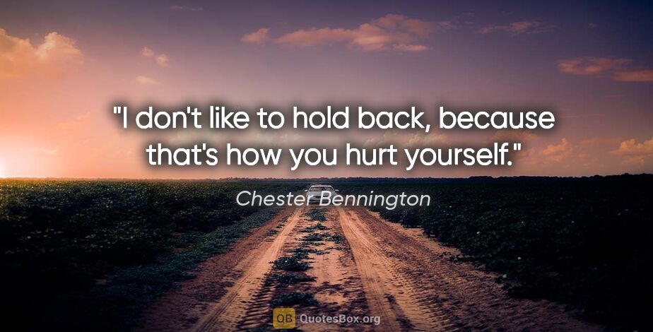 Chester Bennington quote: "I don't like to hold back, because that's how you hurt yourself."