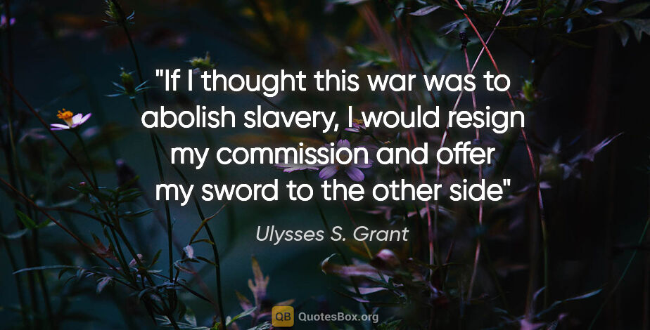 Ulysses S. Grant quote: "If I thought this war was to abolish slavery, I would resign..."