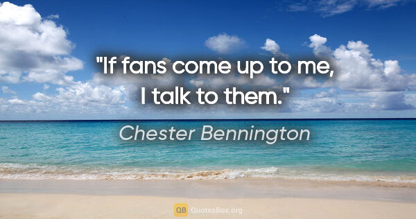 Chester Bennington quote: "If fans come up to me, I talk to them."