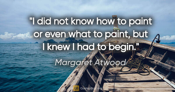 Margaret Atwood quote: "I did not know how to paint or even what to paint, but I knew..."