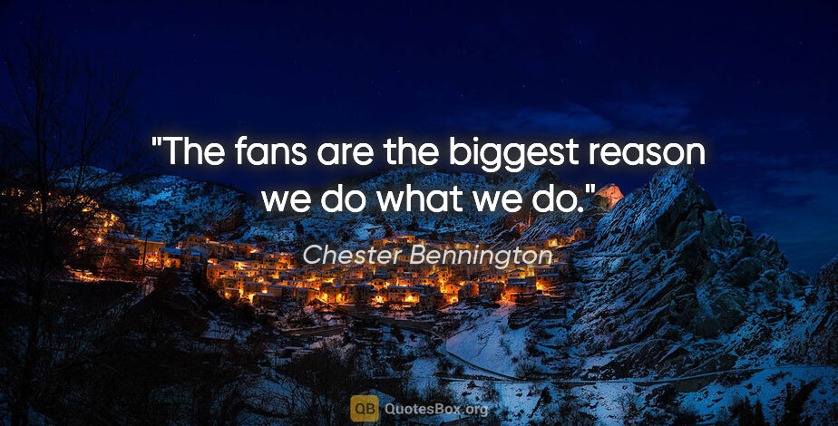 Chester Bennington quote: "The fans are the biggest reason we do what we do."