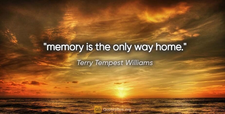 Terry Tempest Williams quote: "memory is the only way home."