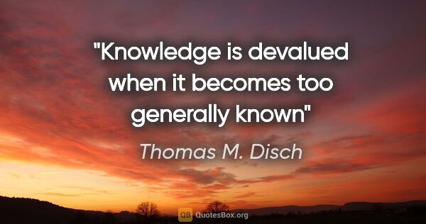 Thomas M. Disch quote: "Knowledge is devalued when it becomes too generally known"