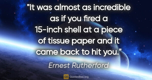 Ernest Rutherford quote: "It was almost as incredible as if you fired a 15-inch shell at..."
