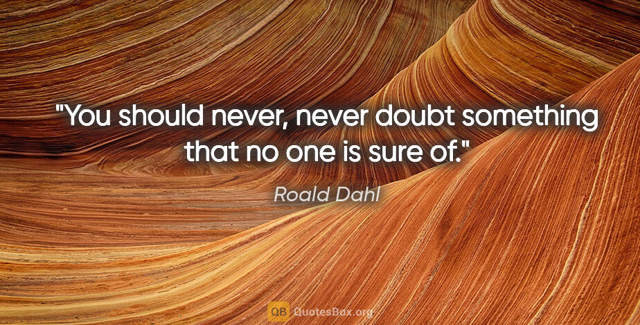 Roald Dahl quote: "You should never, never doubt something that no one is sure of."