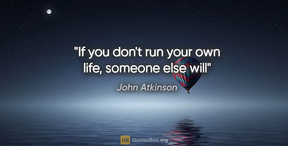 John Atkinson quote: "If you don't run your own life, someone else will"