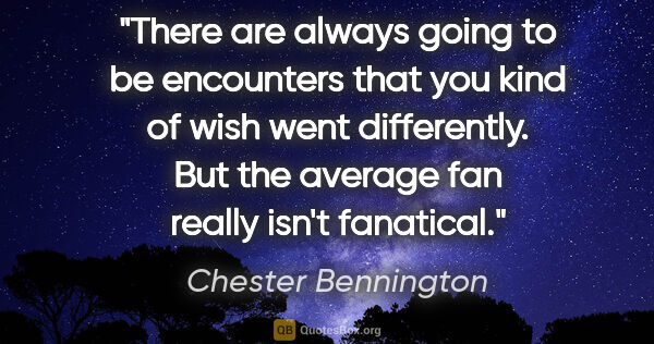 Chester Bennington quote: "There are always going to be encounters that you kind of wish..."