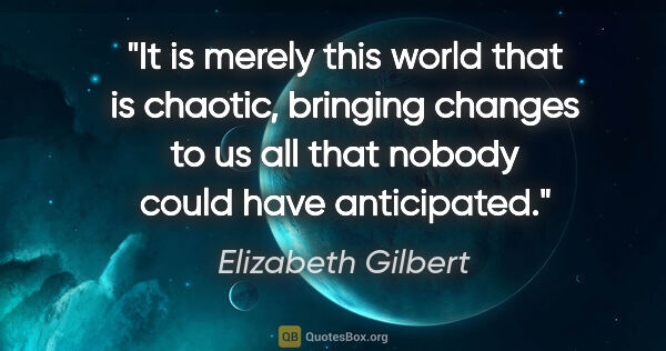 Elizabeth Gilbert quote: "It is merely this world that is chaotic, bringing changes to..."
