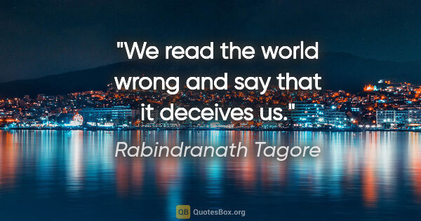 Rabindranath Tagore quote: "We read the world wrong and say that it deceives us."