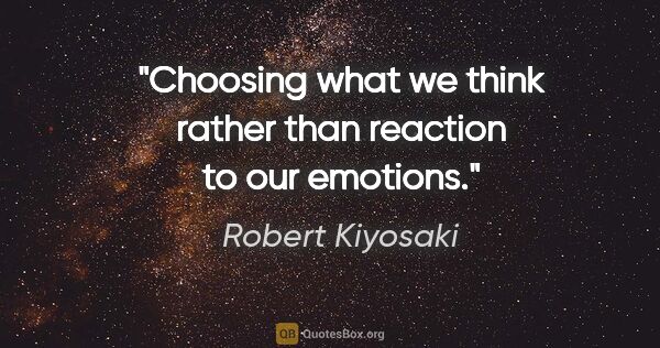 Robert Kiyosaki quote: "Choosing what we think rather than reaction to our emotions."