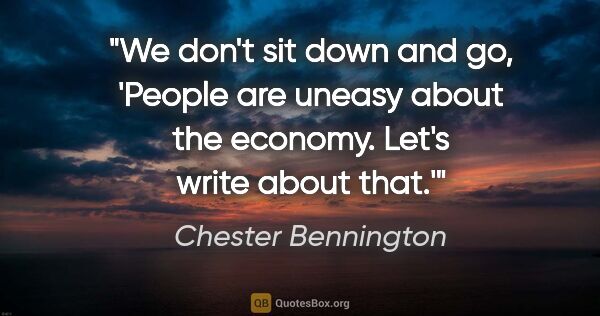 Chester Bennington quote: "We don't sit down and go, 'People are uneasy about the..."