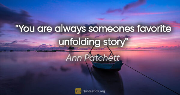 Ann Patchett quote: "You are always someones favorite unfolding story"