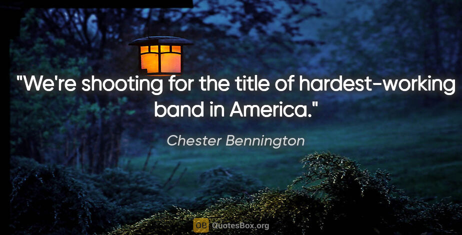 Chester Bennington quote: "We're shooting for the title of hardest-working band in America."
