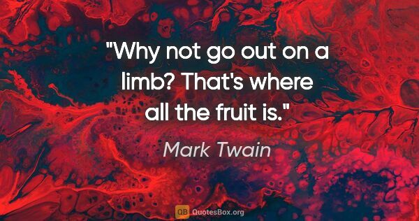 Mark Twain quote: "Why not go out on a limb? That's where all the fruit is."