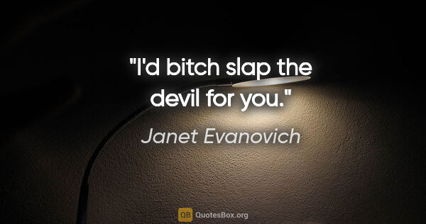 Janet Evanovich quote: "I'd bitch slap the devil for you."
