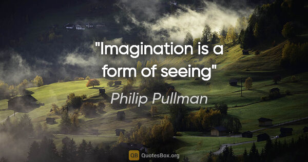 Philip Pullman quote: "Imagination is a form of seeing"