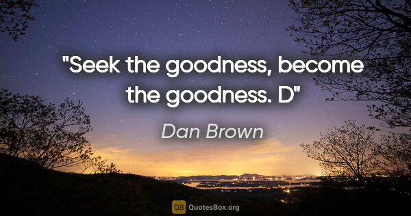 Dan Brown quote: "Seek the goodness, become the goodness. D"