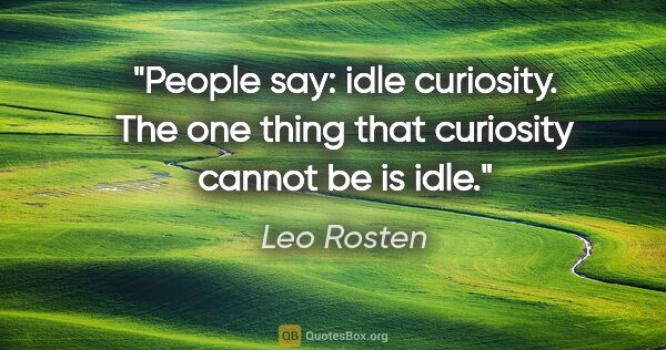 Leo Rosten quote: "People say: idle curiosity. The one thing that curiosity..."