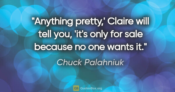 Chuck Palahniuk quote: "Anything pretty,' Claire will tell you, 'it's only for sale..."