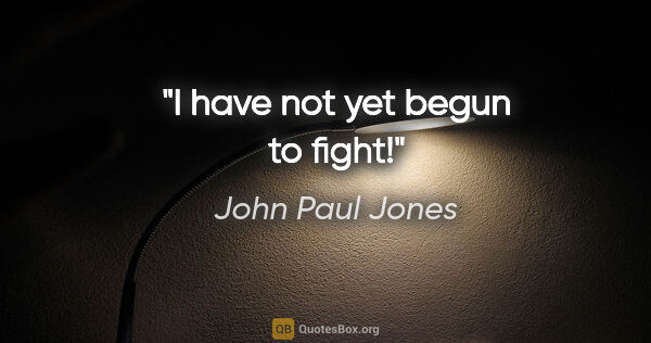John Paul Jones quote: "I have not yet begun to fight!"
