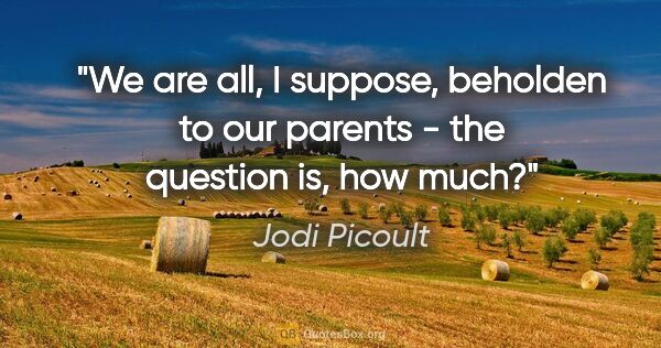 Jodi Picoult quote: "We are all, I suppose, beholden to our parents - the question..."