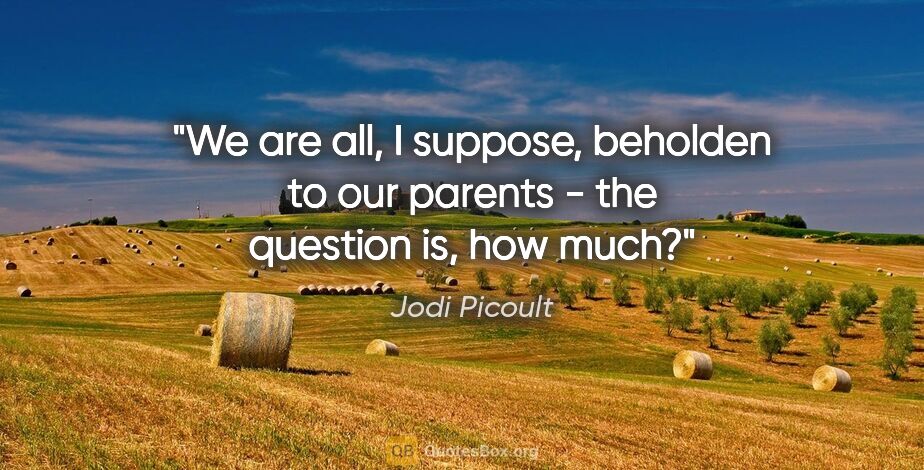 Jodi Picoult quote: "We are all, I suppose, beholden to our parents - the question..."