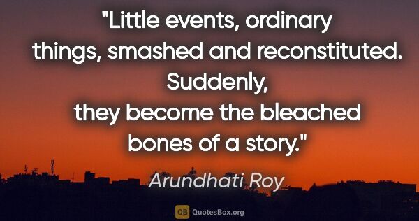 Arundhati Roy quote: "Little events, ordinary things, smashed and reconstituted...."