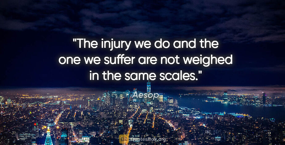 Aesop quote: "The injury we do and the one we suffer are not weighed in the..."