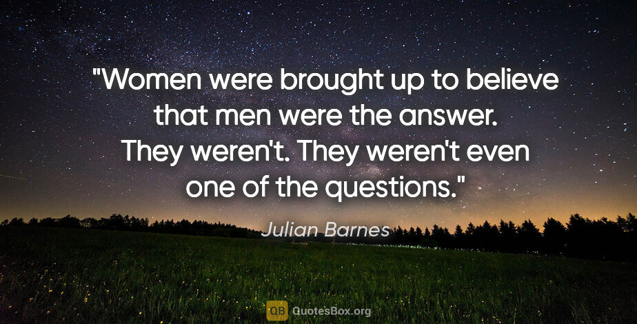 Julian Barnes quote: "Women were brought up to believe that men were the answer...."