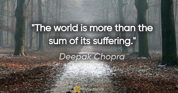 Deepak Chopra quote: "The world is more than the sum of its suffering."
