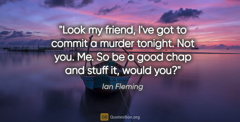 Ian Fleming quote: "Look my friend, I've got to commit a murder tonight. Not you...."