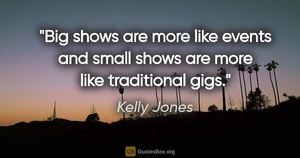 Kelly Jones quote: "Big shows are more like events and small shows are more like..."