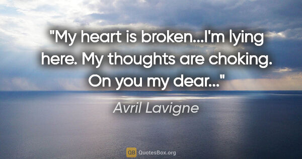 Avril Lavigne quote: "My heart is broken...I'm lying here. My thoughts are choking...."