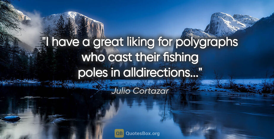 Julio Cortazar quote: "I have a great liking for polygraphs who cast their fishing..."