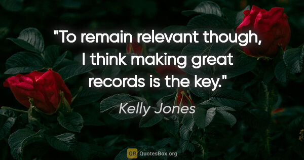 Kelly Jones quote: "To remain relevant though, I think making great records is the..."