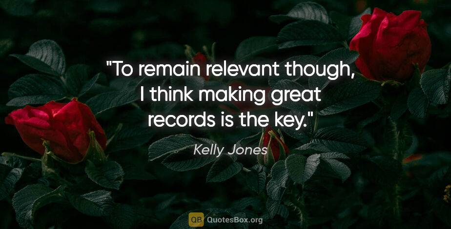 Kelly Jones quote: "To remain relevant though, I think making great records is the..."