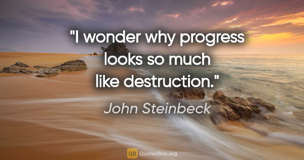 John Steinbeck quote: "I wonder why progress looks so much like destruction."