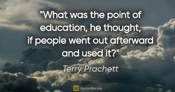 Terry Prachett quote: "What was the point of education, he thought, if people went..."