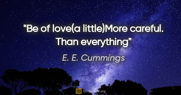 E. E. Cummings quote: "Be of love(a little)More careful. Than everything"