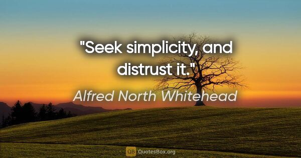 Alfred North Whitehead quote: "Seek simplicity, and distrust it."