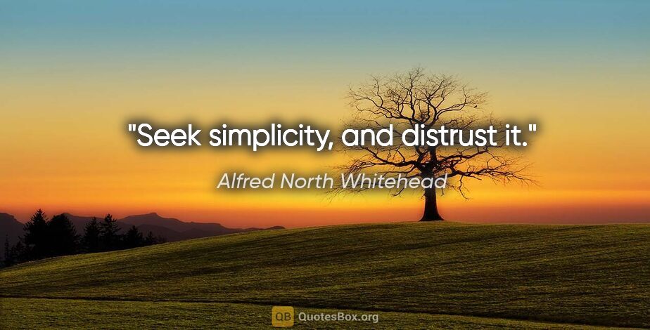 Alfred North Whitehead quote: "Seek simplicity, and distrust it."
