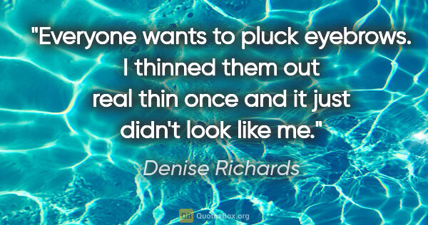 Denise Richards quote: "Everyone wants to pluck eyebrows. I thinned them out real thin..."