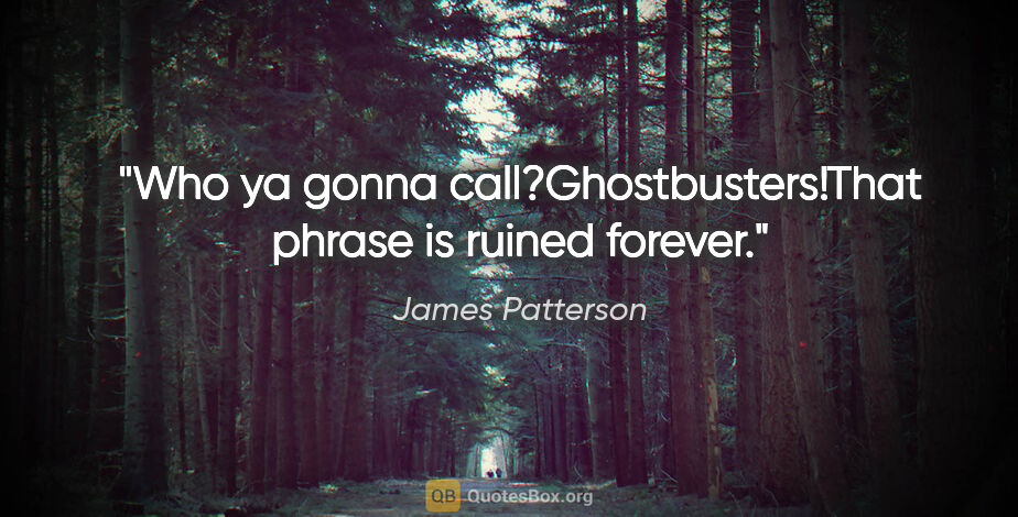 James Patterson quote: "Who ya gonna call?"Ghostbusters!"That phrase is ruined forever."