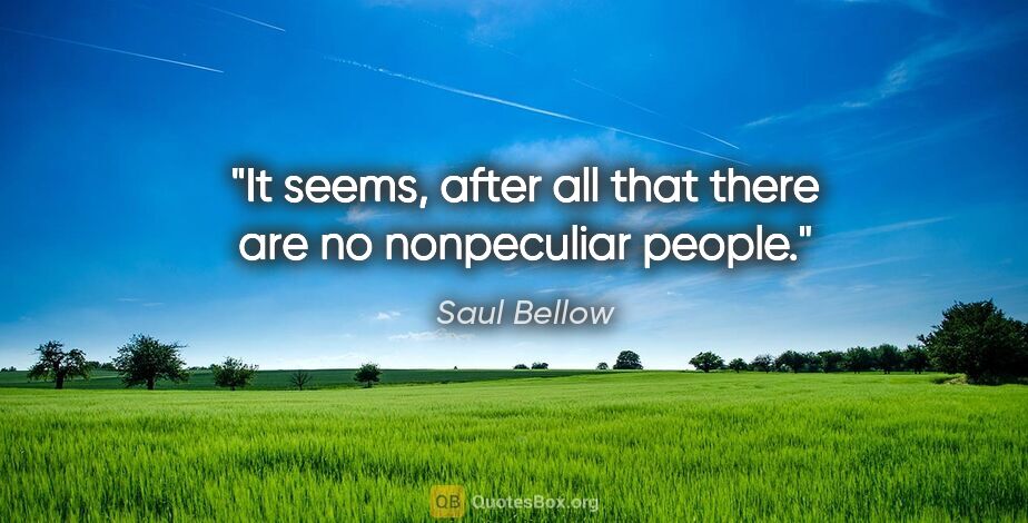 Saul Bellow quote: "It seems, after all that there are no nonpeculiar people."
